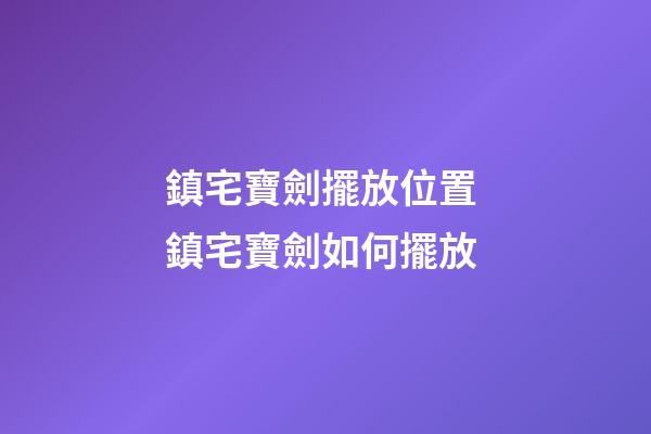 鎮宅寶劍擺放位置 鎮宅寶劍如何擺放